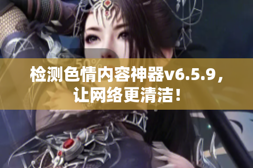 检测色情内容神器v6.5.9，让网络更清洁！