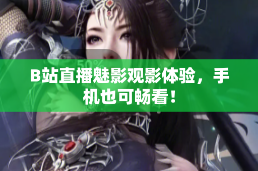 B站直播魅影观影体验，手机也可畅看！