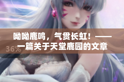 呦呦鹿鸣，气贯长虹！——一篇关于天堂鹿园的文章