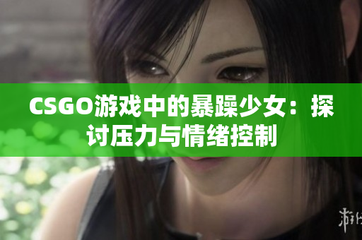 CSGO游戏中的暴躁少女：探讨压力与情绪控制