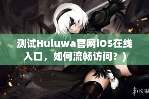 测试Huluwa官网iOS在线入口，如何流畅访问？)