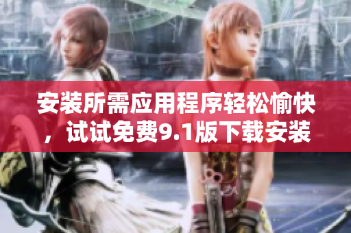 安装所需应用程序轻松愉快，试试免费9.1版下载安装软件