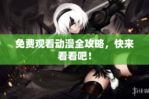 免费观看动漫全攻略，快来看看吧！