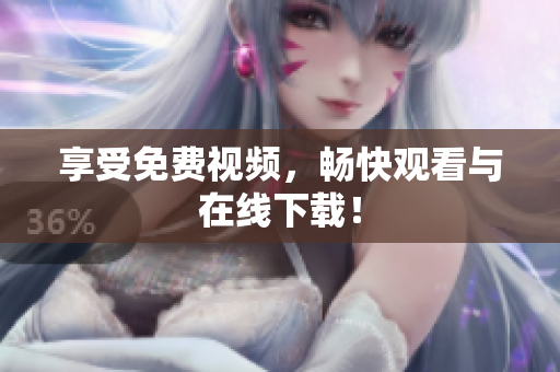享受免费视频，畅快观看与在线下载！