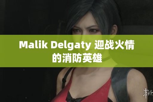 Malik Delgaty 迎战火情的消防英雄