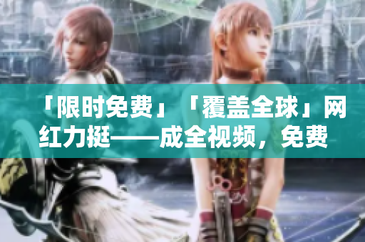 「限时免费」「覆盖全球」网红力挺——成全视频，免费看、免费下载！