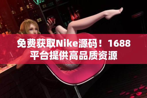 免费获取Nike源码！1688平台提供高品质资源