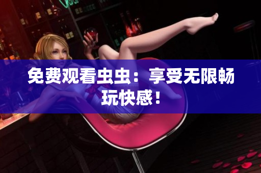 免费观看虫虫：享受无限畅玩快感！