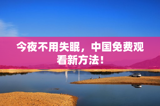 今夜不用失眠，中国免费观看新方法！