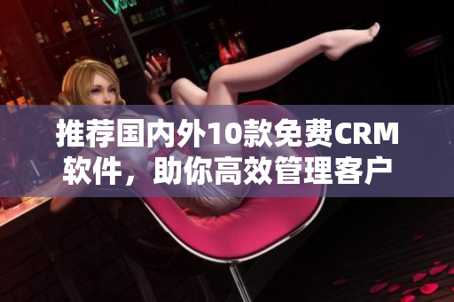 推荐国内外10款免费CRM软件，助你高效管理客户