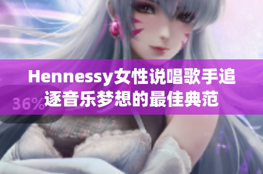 Hennessy女性说唱歌手追逐音乐梦想的最佳典范