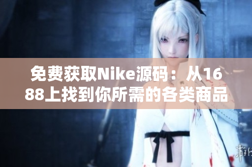 免费获取Nike源码：从1688上找到你所需的各类商品源码
