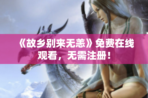 《故乡别来无恙》免费在线观看，无需注册！