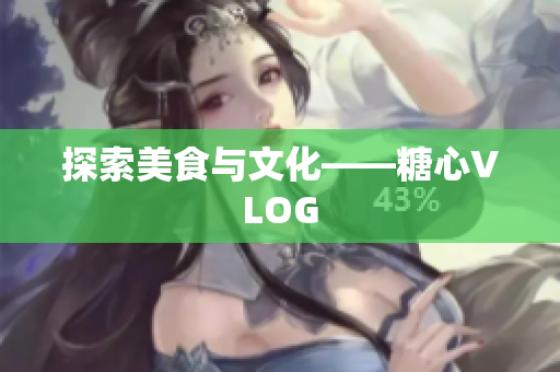 探索美食与文化——糖心VLOG
