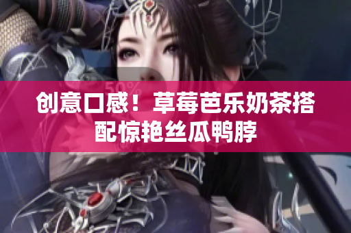 创意口感！草莓芭乐奶茶搭配惊艳丝瓜鸭脖