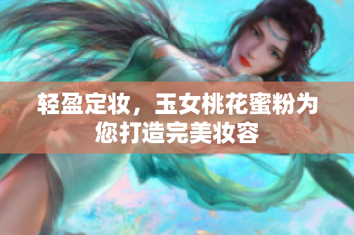 轻盈定妆，玉女桃花蜜粉为您打造完美妆容