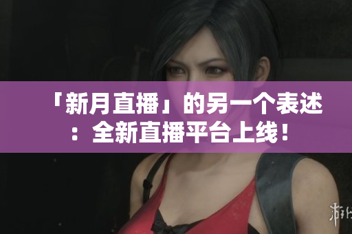 「新月直播」的另一个表述：全新直播平台上线！