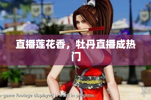 直播莲花香，牡丹直播成热门