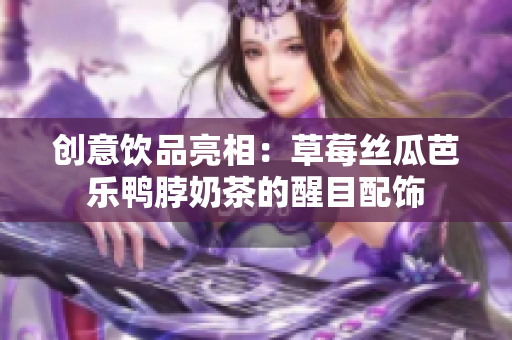创意饮品亮相：草莓丝瓜芭乐鸭脖奶茶的醒目配饰