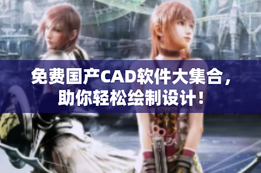 免费国产CAD软件大集合，助你轻松绘制设计！