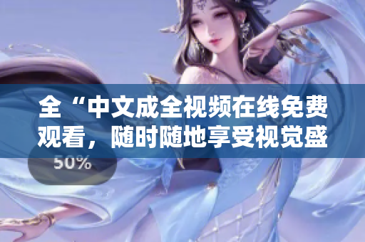 全“中文成全视频在线免费观看，随时随地享受视觉盛宴”