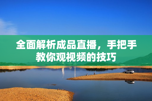 全面解析成品直播，手把手教你观视频的技巧