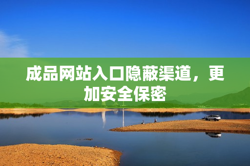成品网站入口隐蔽渠道，更加安全保密