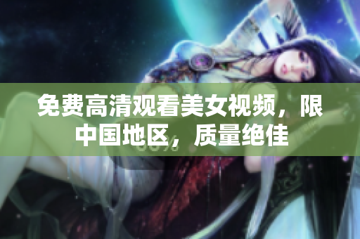 免费高清观看美女视频，限中国地区，质量绝佳