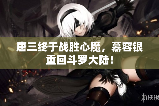 唐三终于战胜心魔，慕容银重回斗罗大陆！