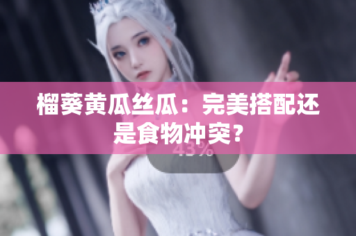 榴葵黄瓜丝瓜：完美搭配还是食物冲突？