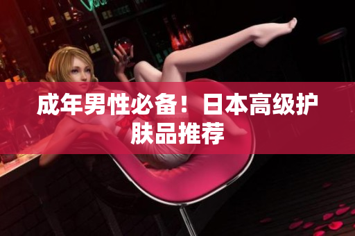 成年男性必备！日本高级护肤品推荐