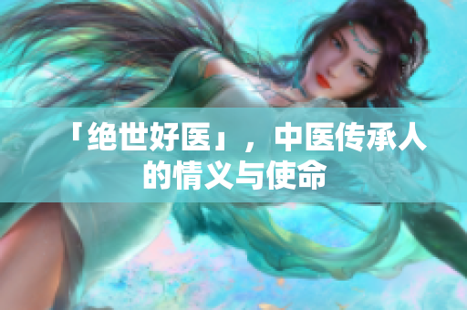 「绝世好医」，中医传承人的情义与使命