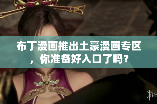 布丁漫画推出土豪漫画专区，你准备好入口了吗？