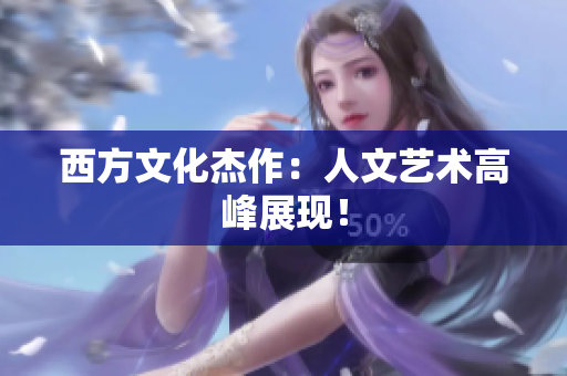 西方文化杰作：人文艺术高峰展现！
