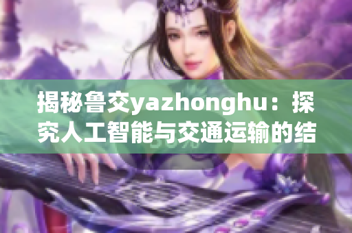 揭秘鲁交yazhonghu：探究人工智能与交通运输的结合