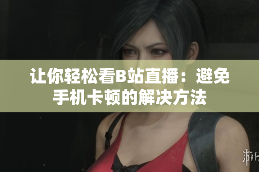 让你轻松看B站直播：避免手机卡顿的解决方法