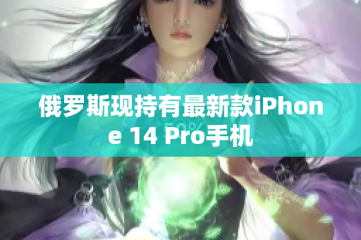 俄罗斯现持有最新款iPhone 14 Pro手机