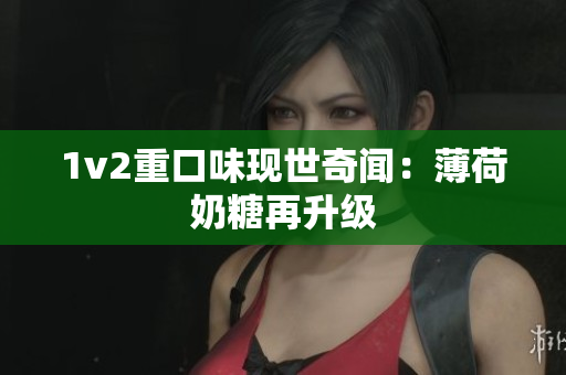 1v2重口味现世奇闻：薄荷奶糖再升级
