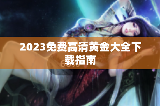 2023免费高清黄金大全下载指南