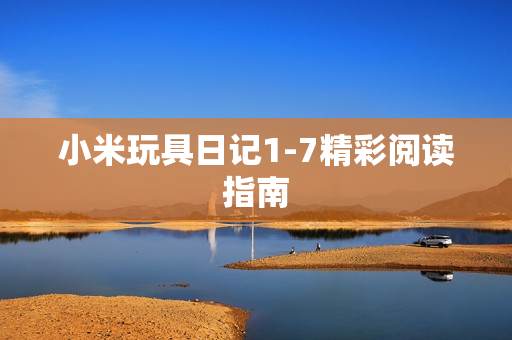 小米玩具日记1-7精彩阅读指南