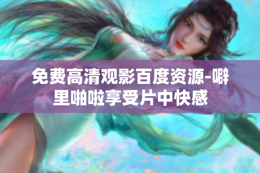 免费高清观影百度资源-噼里啪啦享受片中快感