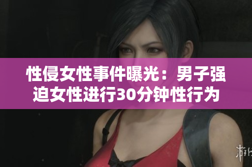 性侵女性事件曝光：男子强迫女性进行30分钟性行为