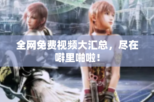 全网免费视频大汇总，尽在噼里啪啦！