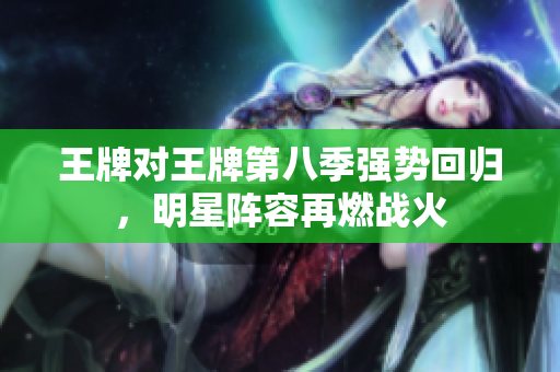 王牌对王牌第八季强势回归，明星阵容再燃战火