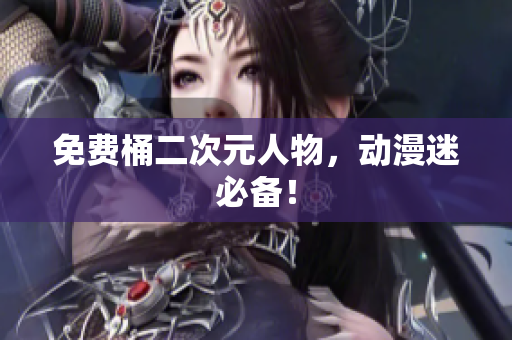 免费桶二次元人物，动漫迷必备！