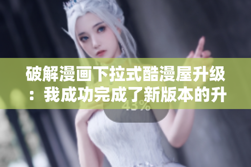 破解漫画下拉式酷漫屋升级：我成功完成了新版本的升级！