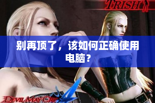别再顶了，该如何正确使用电脑？