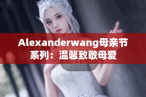 Alexanderwang母亲节系列：温馨致敬母爱