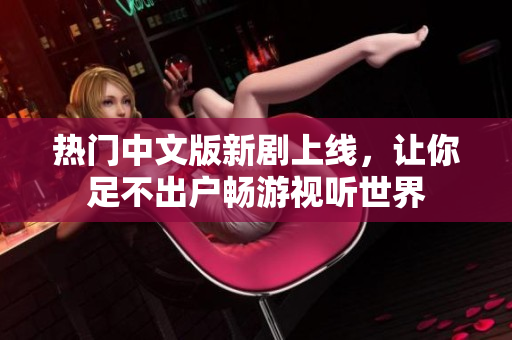 热门中文版新剧上线，让你足不出户畅游视听世界