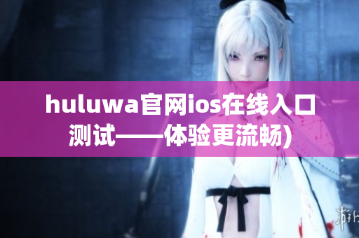 huluwa官网ios在线入口测试——体验更流畅)